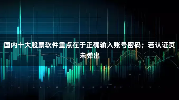 国内十大股票软件重点在于正确输入账号密码；若认证页未弹出