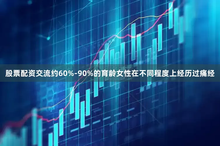 股票配资交流约60%-90%的育龄女性在不同程度上经历过痛经