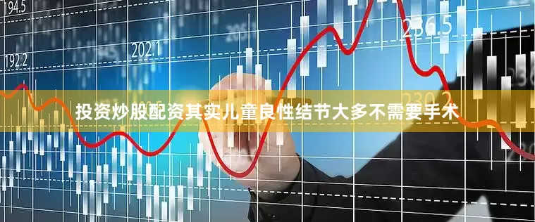 投资炒股配资其实儿童良性结节大多不需要手术