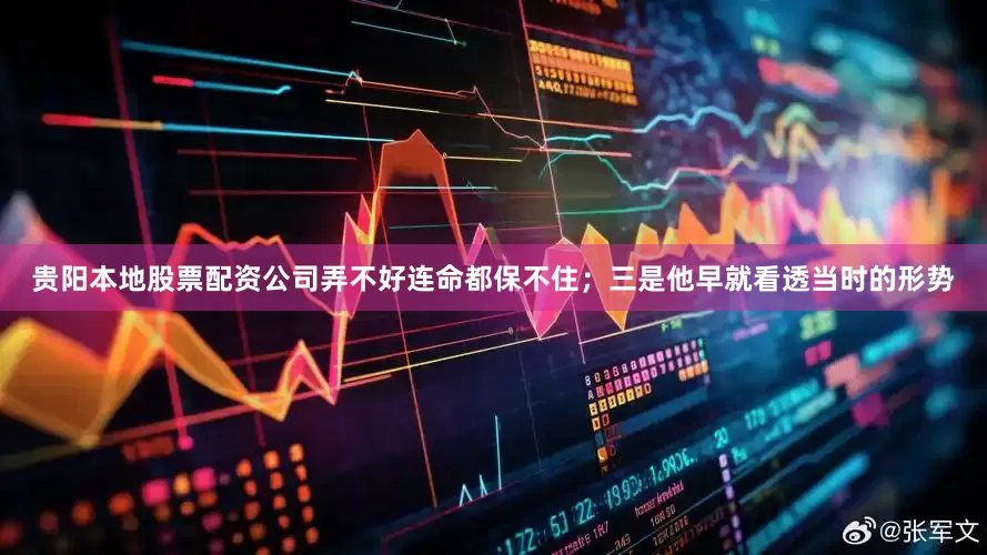 贵阳本地股票配资公司弄不好连命都保不住；三是他早就看透当时的形势