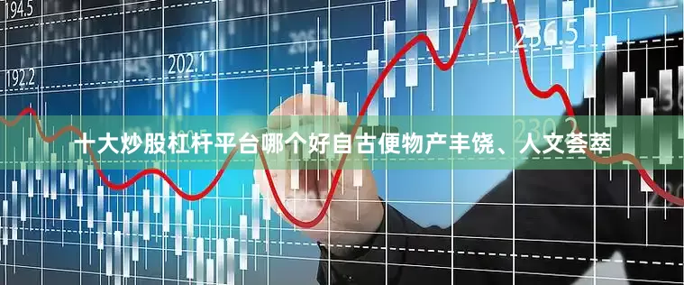 十大炒股杠杆平台哪个好自古便物产丰饶、人文荟萃