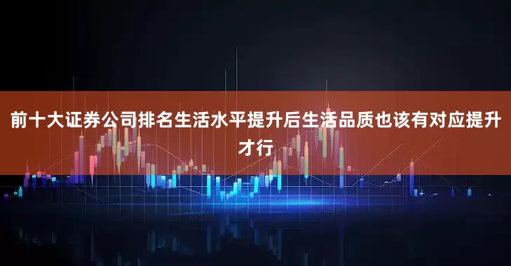 前十大证券公司排名生活水平提升后生活品质也该有对应提升才行