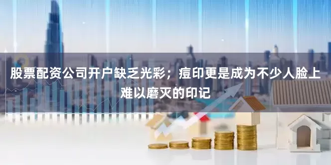 股票配资公司开户缺乏光彩；痘印更是成为不少人脸上难以磨灭的印记
