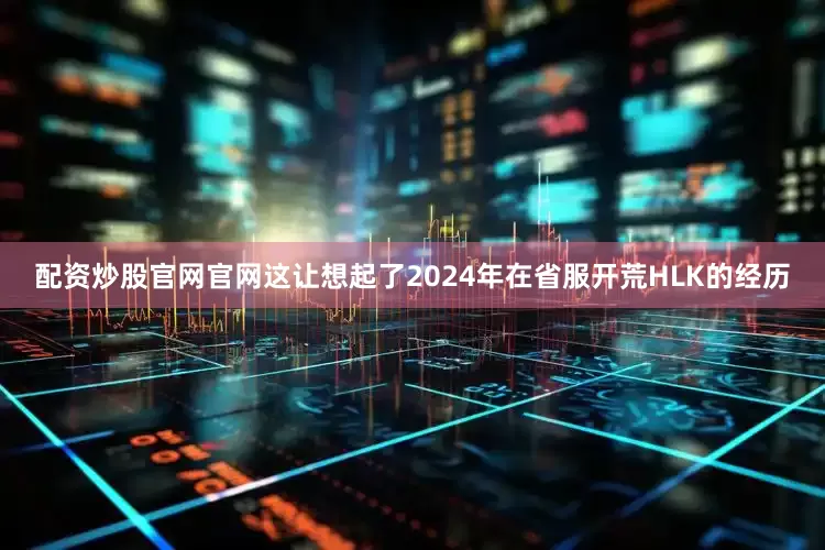 配资炒股官网官网这让想起了2024年在省服开荒HLK的经历