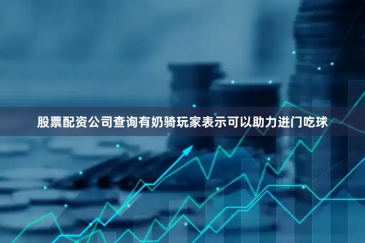 股票配资公司查询有奶骑玩家表示可以助力进门吃球