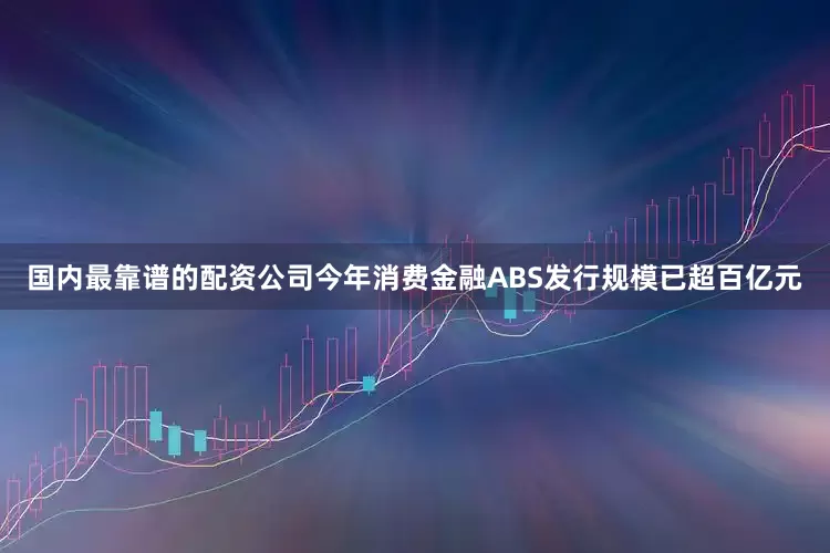 国内最靠谱的配资公司今年消费金融ABS发行规模已超百亿元