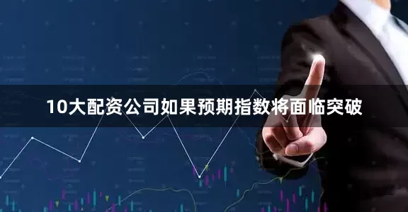 10大配资公司如果预期指数将面临突破