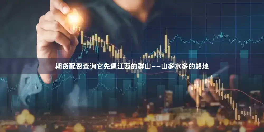 期货配资查询它先遇江西的群山——山多水多的赣地