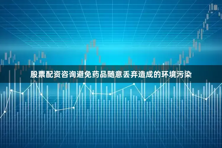 股票配资咨询避免药品随意丢弃造成的环境污染
