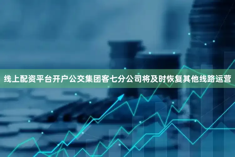 线上配资平台开户公交集团客七分公司将及时恢复其他线路运营