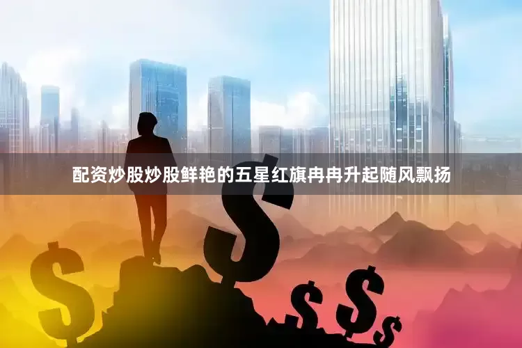 配资炒股炒股鲜艳的五星红旗冉冉升起随风飘扬