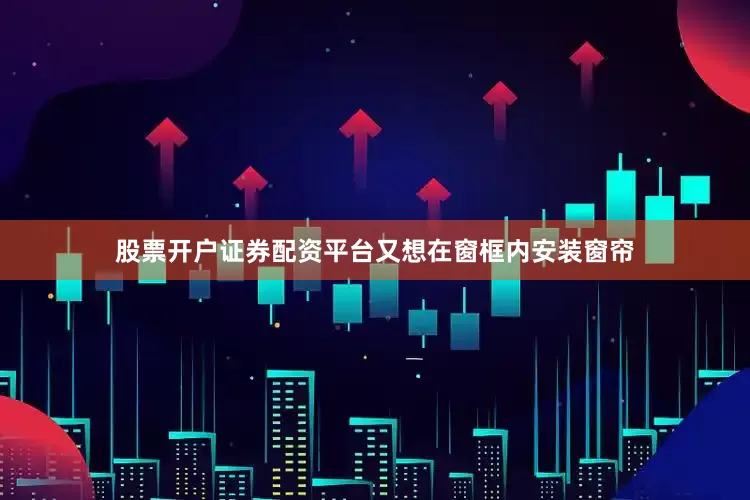 股票开户证券配资平台又想在窗框内安装窗帘