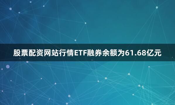 股票配资网站行情ETF融券余额为61.68亿元