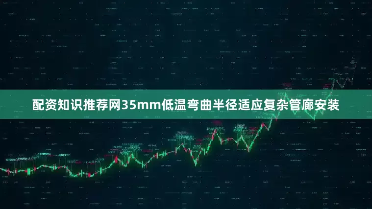 配资知识推荐网35mm低温弯曲半径适应复杂管廊安装