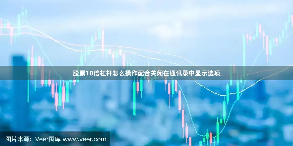股票10倍杠杆怎么操作配合关闭在通讯录中显示选项