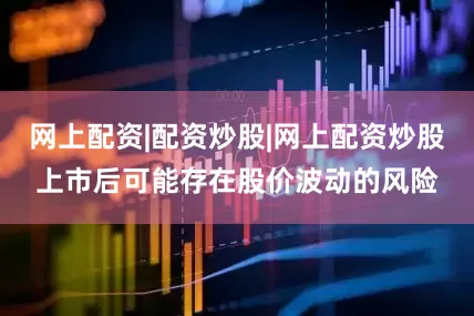 网上配资|配资炒股|网上配资炒股上市后可能存在股价波动的风险
