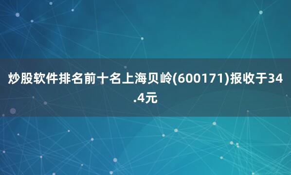 炒股软件排名前十名上海贝岭(600171)报收于34.4元