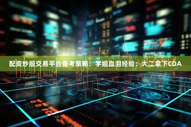配资炒股交易平台备考策略：学姐血泪经验：大二拿下CDA