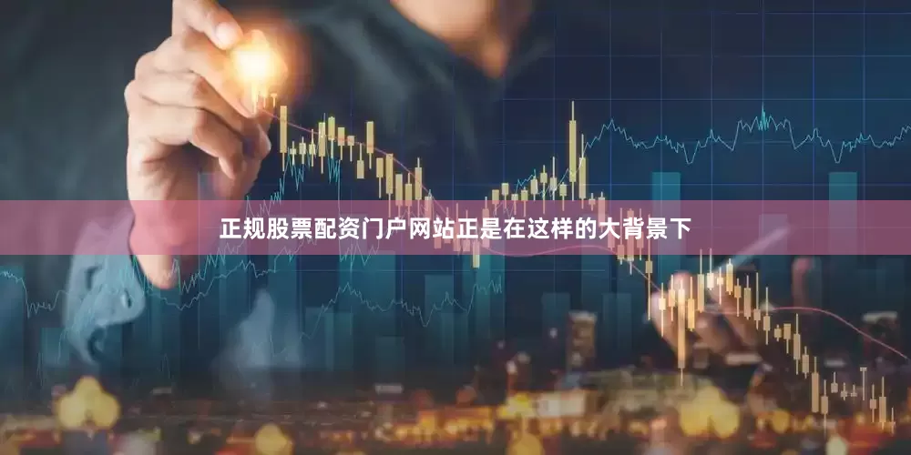 正规股票配资门户网站正是在这样的大背景下