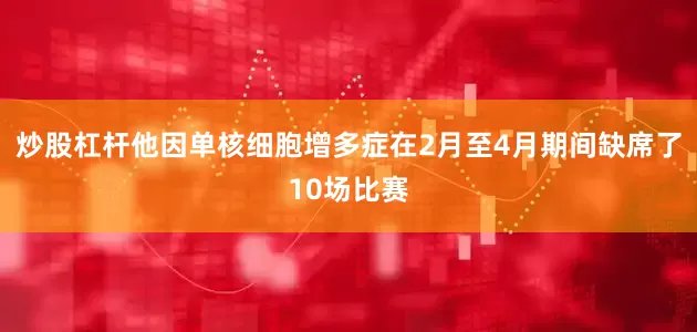 炒股杠杆他因单核细胞增多症在2月至4月期间缺席了10场比赛