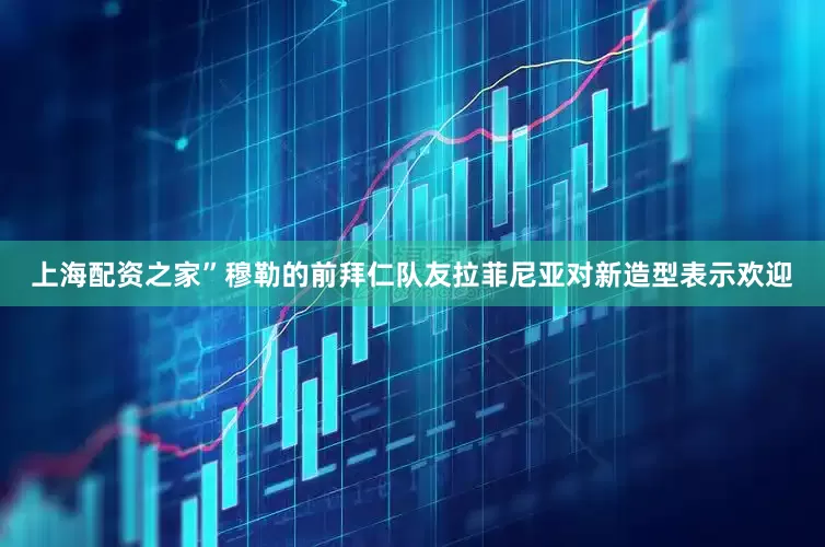 上海配资之家”穆勒的前拜仁队友拉菲尼亚对新造型表示欢迎