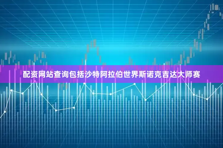 配资网站查询包括沙特阿拉伯世界斯诺克吉达大师赛