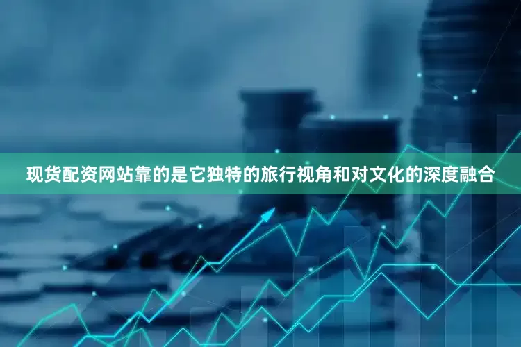 现货配资网站靠的是它独特的旅行视角和对文化的深度融合