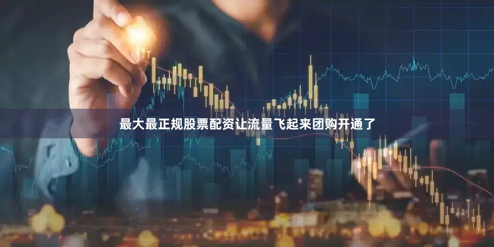 最大最正规股票配资让流量飞起来团购开通了