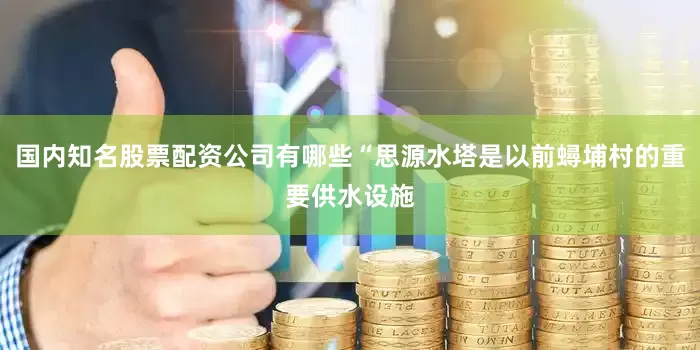 国内知名股票配资公司有哪些“思源水塔是以前蟳埔村的重要供水设施