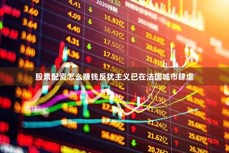 股票配资怎么赚钱反犹主义已在法国城市肆虐
